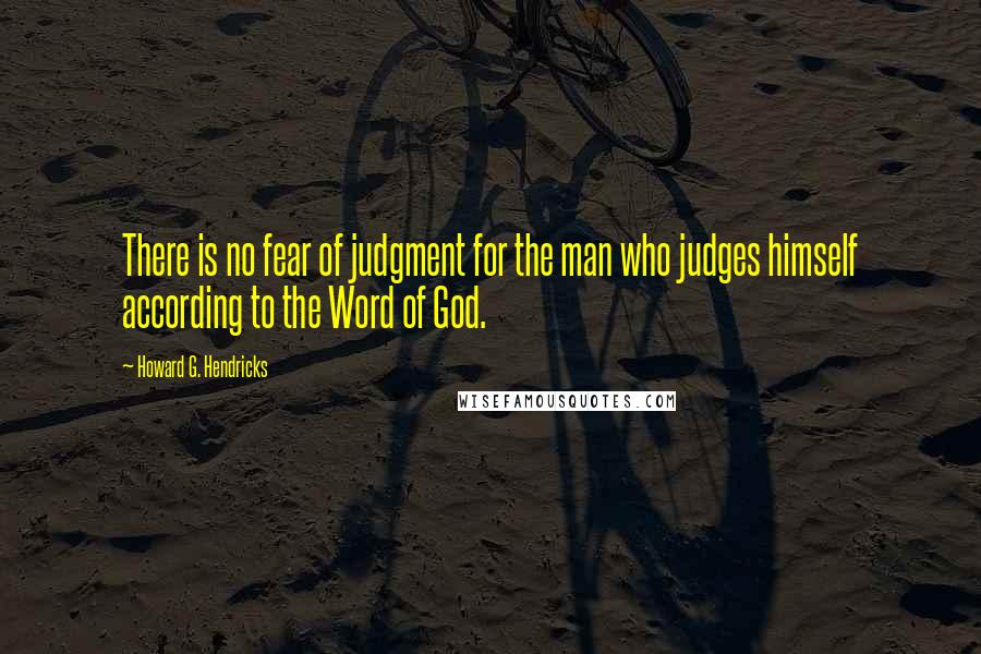 Howard G. Hendricks Quotes: There is no fear of judgment for the man who judges himself according to the Word of God.