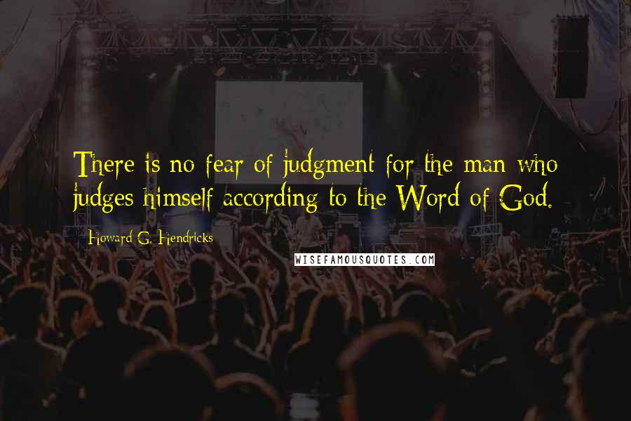 Howard G. Hendricks Quotes: There is no fear of judgment for the man who judges himself according to the Word of God.