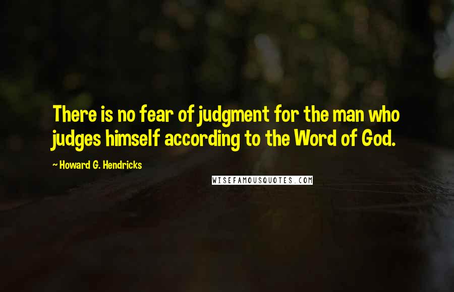 Howard G. Hendricks Quotes: There is no fear of judgment for the man who judges himself according to the Word of God.