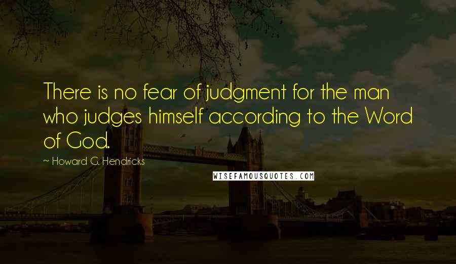 Howard G. Hendricks Quotes: There is no fear of judgment for the man who judges himself according to the Word of God.