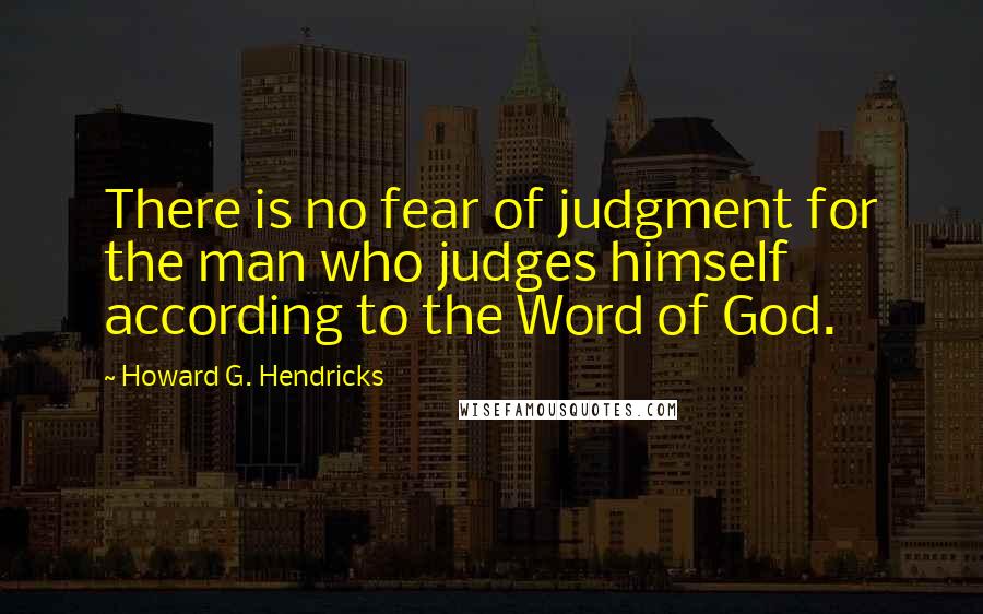 Howard G. Hendricks Quotes: There is no fear of judgment for the man who judges himself according to the Word of God.