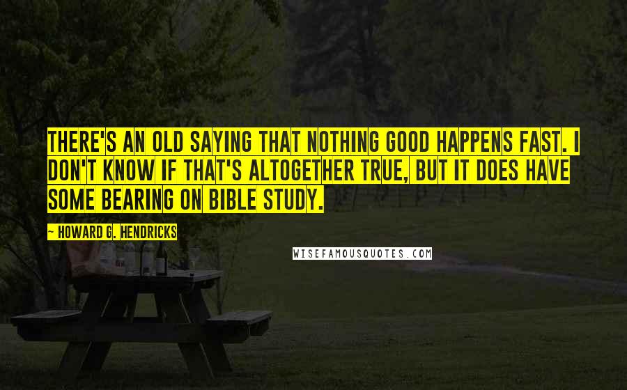 Howard G. Hendricks Quotes: There's an old saying that nothing good happens fast. I don't know if that's altogether true, but it does have some bearing on Bible study.