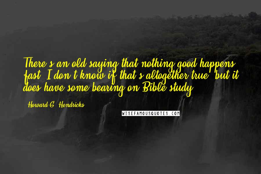 Howard G. Hendricks Quotes: There's an old saying that nothing good happens fast. I don't know if that's altogether true, but it does have some bearing on Bible study.