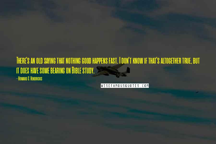 Howard G. Hendricks Quotes: There's an old saying that nothing good happens fast. I don't know if that's altogether true, but it does have some bearing on Bible study.