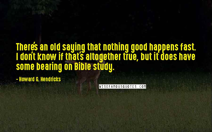 Howard G. Hendricks Quotes: There's an old saying that nothing good happens fast. I don't know if that's altogether true, but it does have some bearing on Bible study.