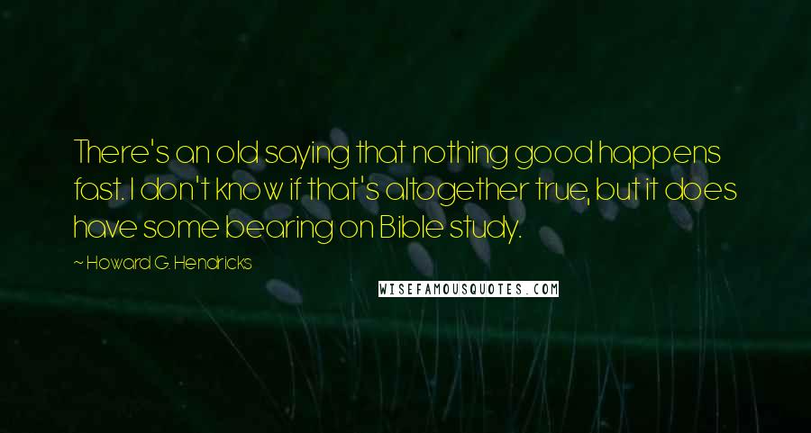 Howard G. Hendricks Quotes: There's an old saying that nothing good happens fast. I don't know if that's altogether true, but it does have some bearing on Bible study.