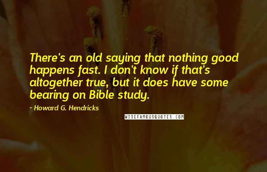 Howard G. Hendricks Quotes: There's an old saying that nothing good happens fast. I don't know if that's altogether true, but it does have some bearing on Bible study.