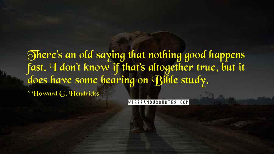 Howard G. Hendricks Quotes: There's an old saying that nothing good happens fast. I don't know if that's altogether true, but it does have some bearing on Bible study.