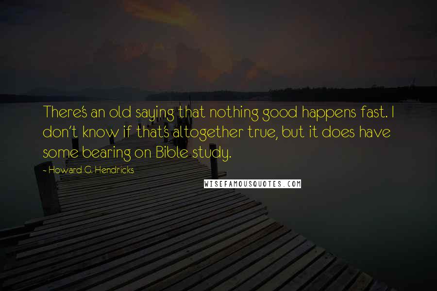 Howard G. Hendricks Quotes: There's an old saying that nothing good happens fast. I don't know if that's altogether true, but it does have some bearing on Bible study.