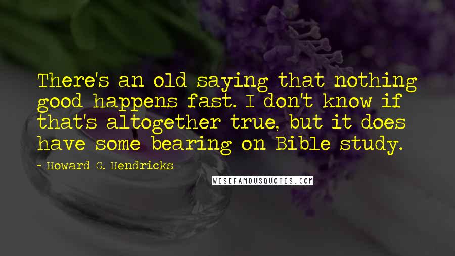 Howard G. Hendricks Quotes: There's an old saying that nothing good happens fast. I don't know if that's altogether true, but it does have some bearing on Bible study.