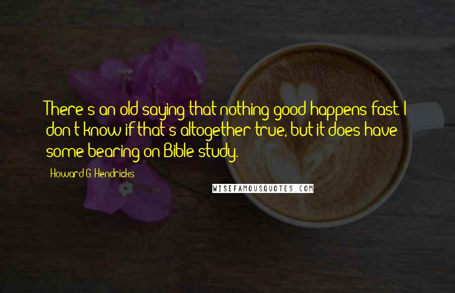 Howard G. Hendricks Quotes: There's an old saying that nothing good happens fast. I don't know if that's altogether true, but it does have some bearing on Bible study.