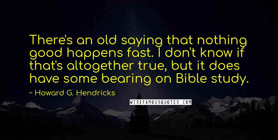 Howard G. Hendricks Quotes: There's an old saying that nothing good happens fast. I don't know if that's altogether true, but it does have some bearing on Bible study.