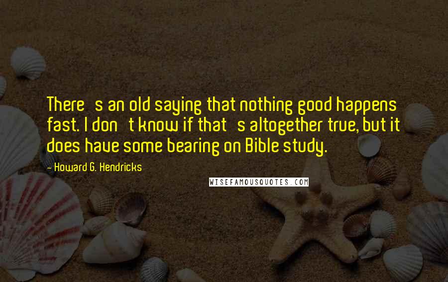 Howard G. Hendricks Quotes: There's an old saying that nothing good happens fast. I don't know if that's altogether true, but it does have some bearing on Bible study.