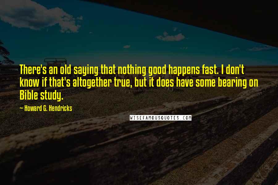 Howard G. Hendricks Quotes: There's an old saying that nothing good happens fast. I don't know if that's altogether true, but it does have some bearing on Bible study.