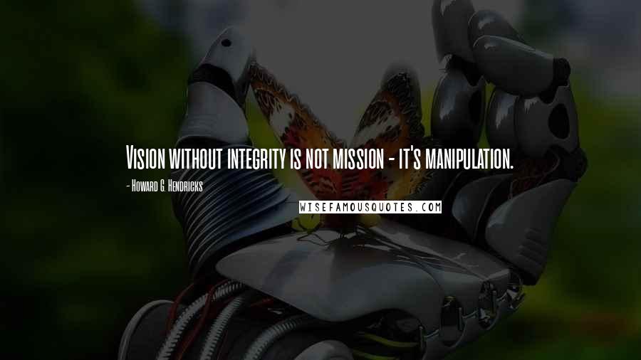 Howard G. Hendricks Quotes: Vision without integrity is not mission - it's manipulation.