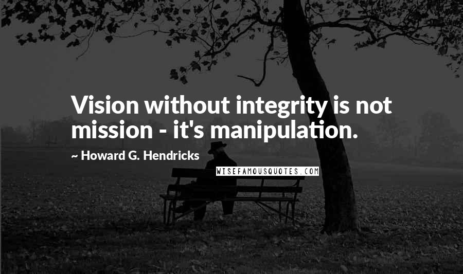 Howard G. Hendricks Quotes: Vision without integrity is not mission - it's manipulation.
