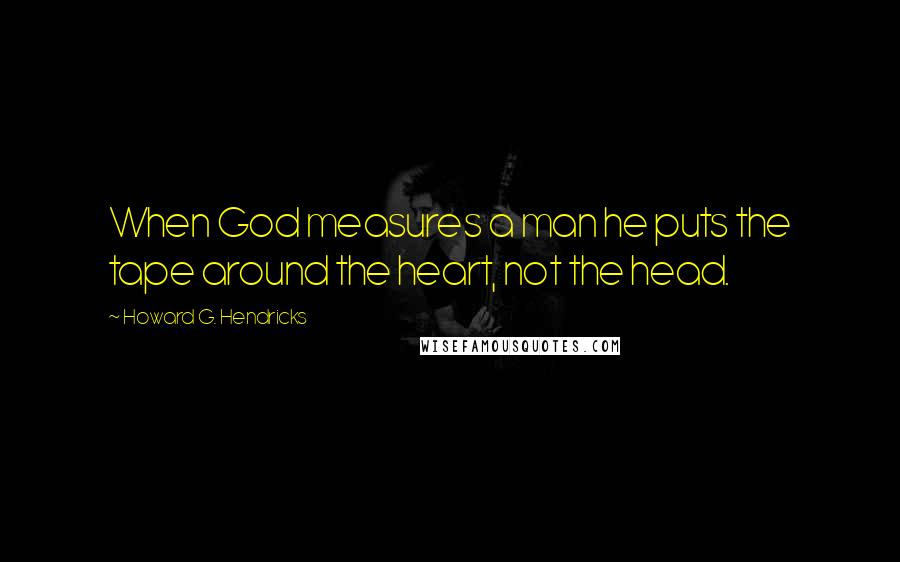 Howard G. Hendricks Quotes: When God measures a man he puts the tape around the heart, not the head.