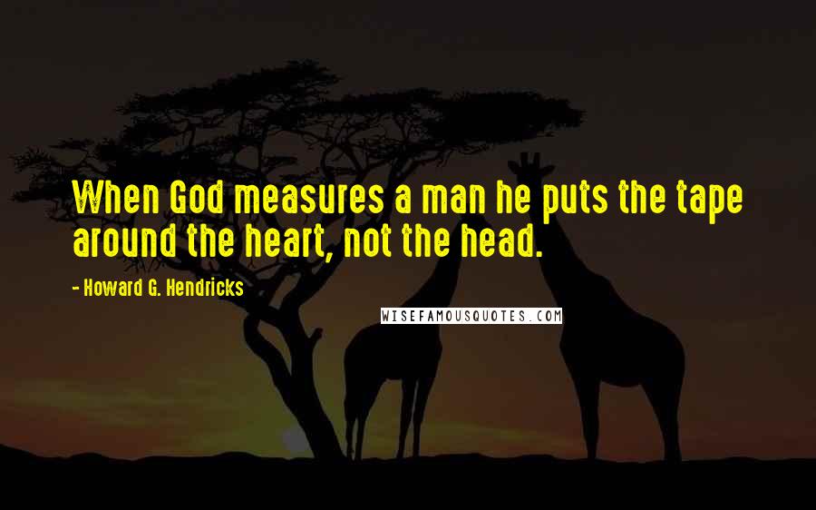 Howard G. Hendricks Quotes: When God measures a man he puts the tape around the heart, not the head.