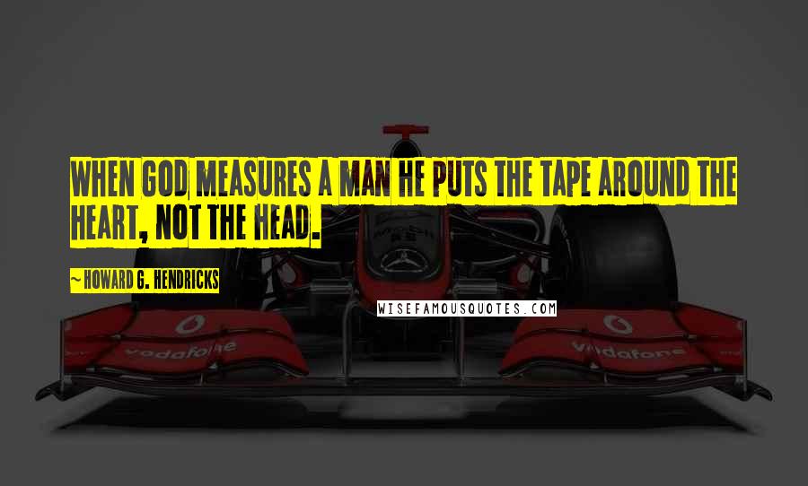 Howard G. Hendricks Quotes: When God measures a man he puts the tape around the heart, not the head.