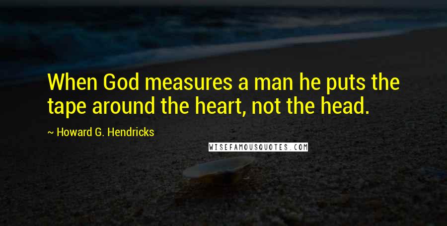 Howard G. Hendricks Quotes: When God measures a man he puts the tape around the heart, not the head.