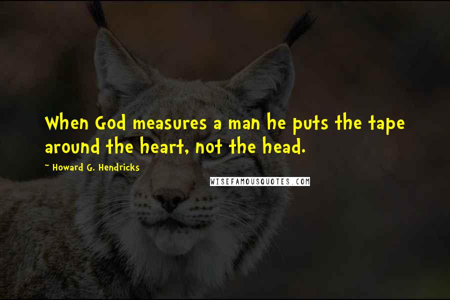 Howard G. Hendricks Quotes: When God measures a man he puts the tape around the heart, not the head.