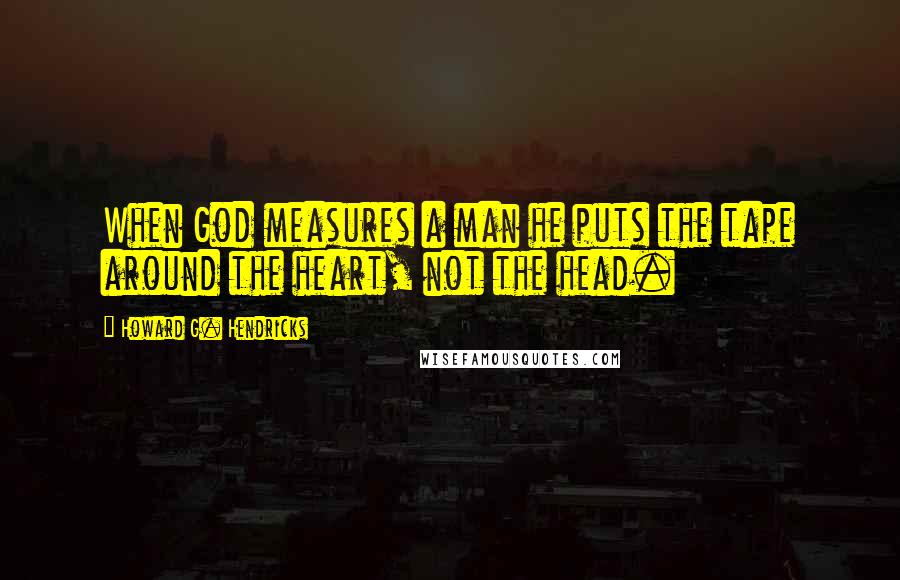 Howard G. Hendricks Quotes: When God measures a man he puts the tape around the heart, not the head.