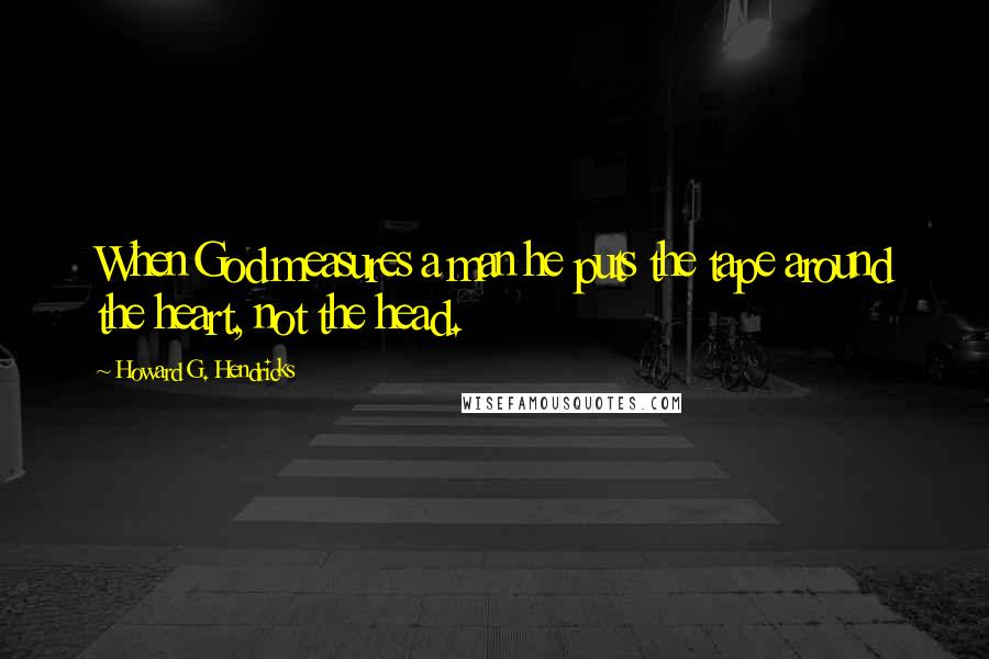 Howard G. Hendricks Quotes: When God measures a man he puts the tape around the heart, not the head.