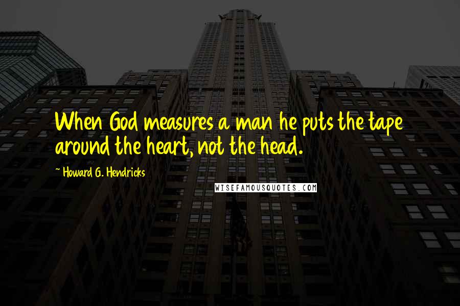 Howard G. Hendricks Quotes: When God measures a man he puts the tape around the heart, not the head.