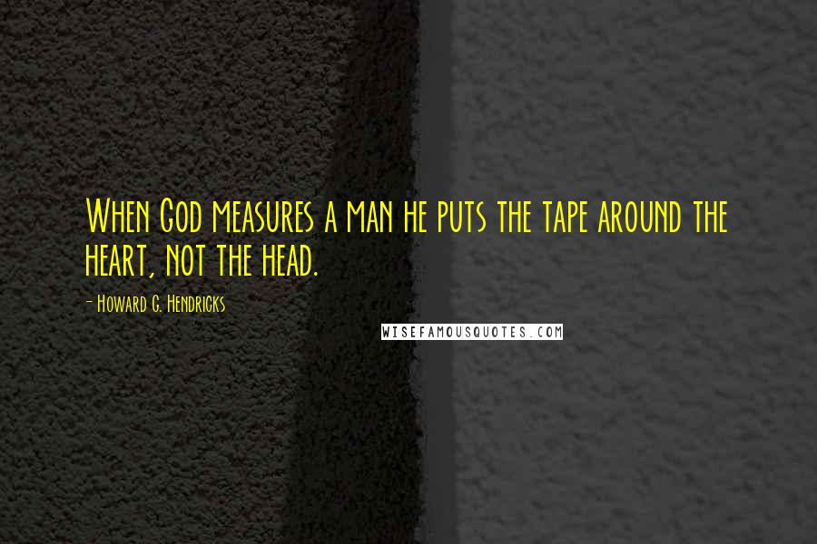 Howard G. Hendricks Quotes: When God measures a man he puts the tape around the heart, not the head.