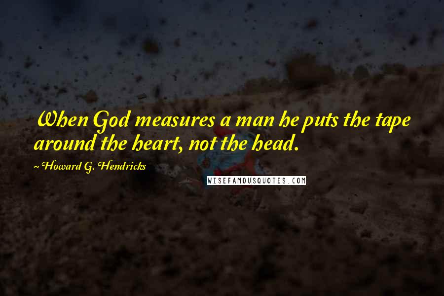 Howard G. Hendricks Quotes: When God measures a man he puts the tape around the heart, not the head.