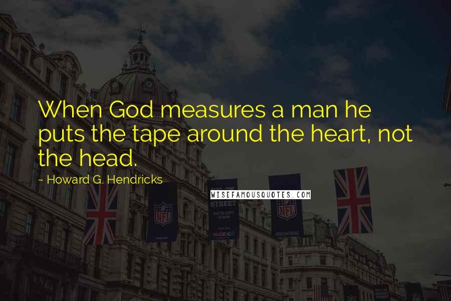 Howard G. Hendricks Quotes: When God measures a man he puts the tape around the heart, not the head.