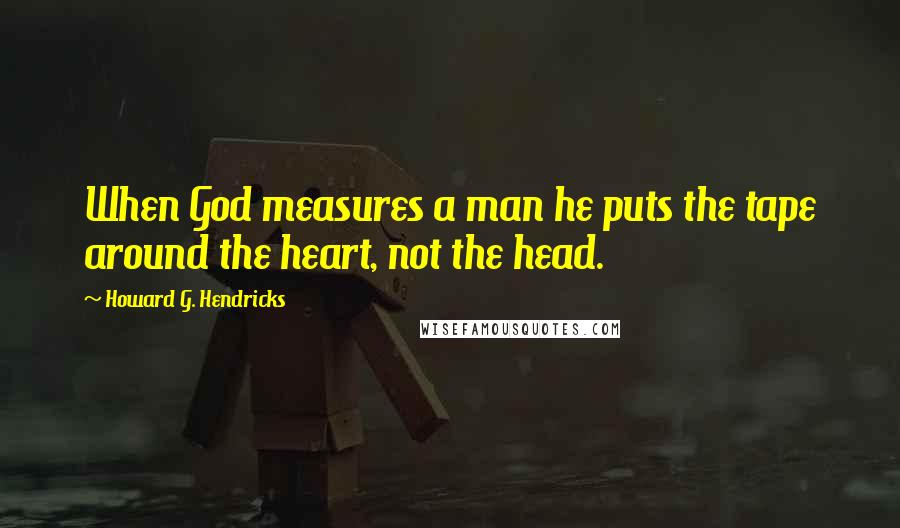 Howard G. Hendricks Quotes: When God measures a man he puts the tape around the heart, not the head.