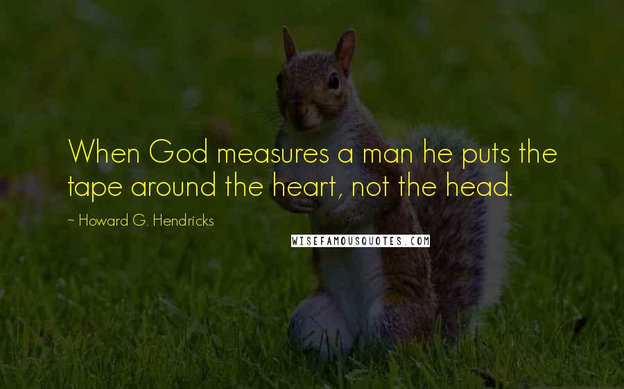 Howard G. Hendricks Quotes: When God measures a man he puts the tape around the heart, not the head.