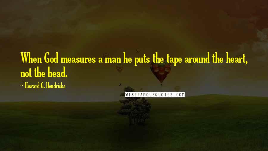 Howard G. Hendricks Quotes: When God measures a man he puts the tape around the heart, not the head.