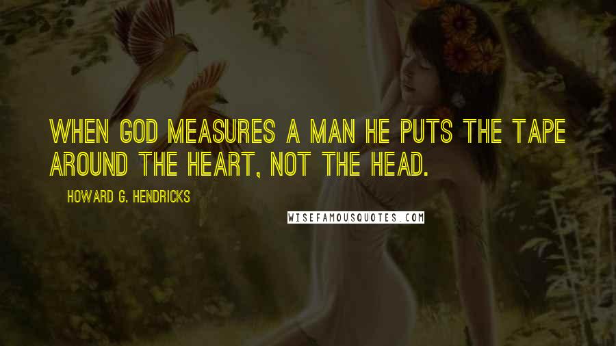 Howard G. Hendricks Quotes: When God measures a man he puts the tape around the heart, not the head.