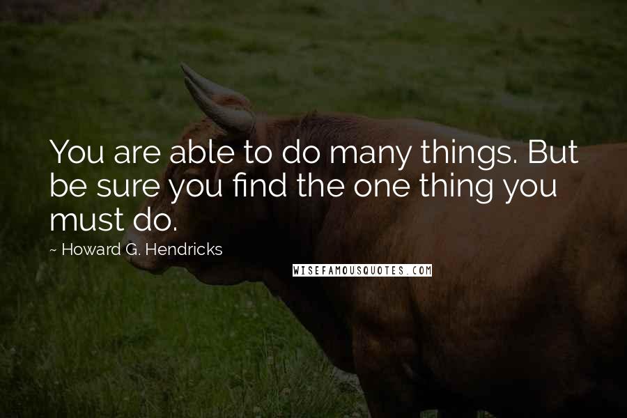 Howard G. Hendricks Quotes: You are able to do many things. But be sure you find the one thing you must do.