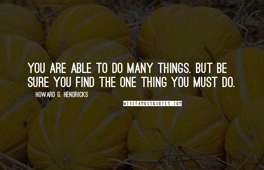 Howard G. Hendricks Quotes: You are able to do many things. But be sure you find the one thing you must do.