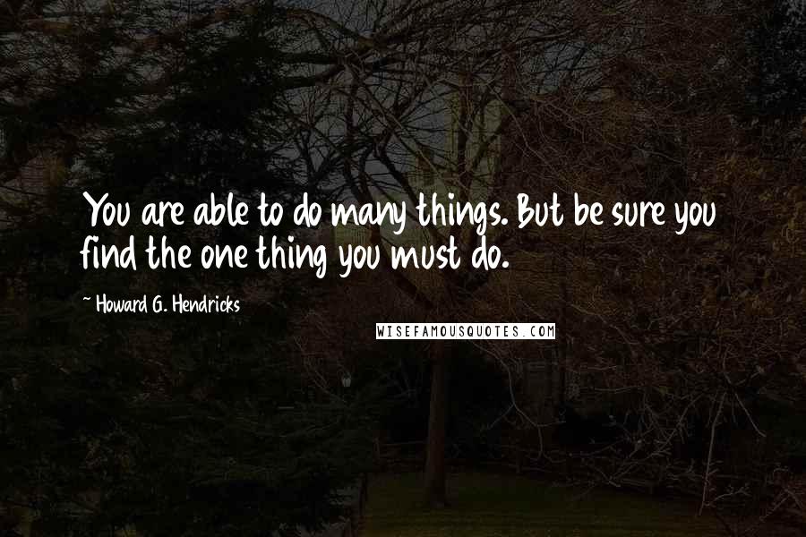 Howard G. Hendricks Quotes: You are able to do many things. But be sure you find the one thing you must do.