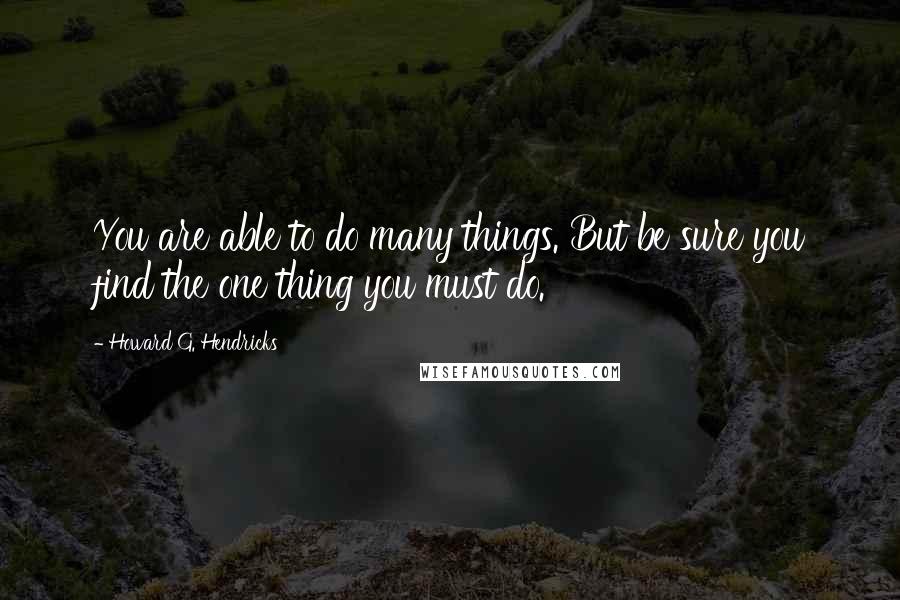 Howard G. Hendricks Quotes: You are able to do many things. But be sure you find the one thing you must do.