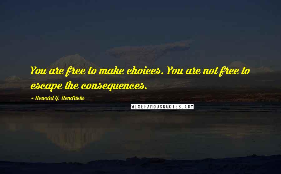 Howard G. Hendricks Quotes: You are free to make choices. You are not free to escape the consequences.