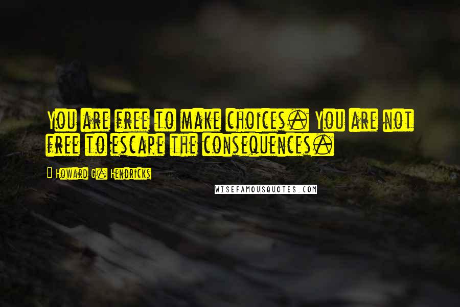 Howard G. Hendricks Quotes: You are free to make choices. You are not free to escape the consequences.