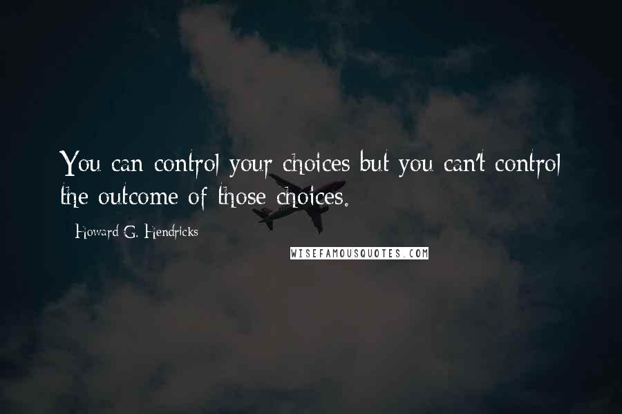 Howard G. Hendricks Quotes: You can control your choices but you can't control the outcome of those choices.