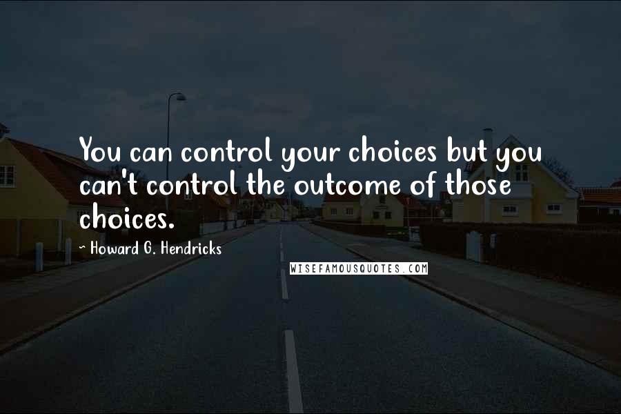 Howard G. Hendricks Quotes: You can control your choices but you can't control the outcome of those choices.