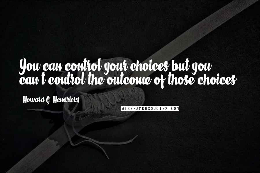 Howard G. Hendricks Quotes: You can control your choices but you can't control the outcome of those choices.