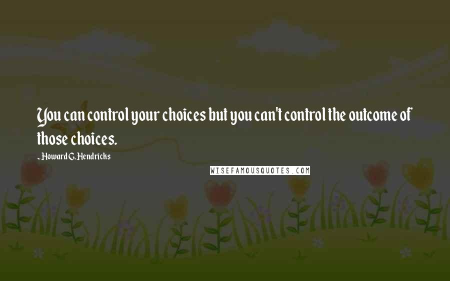 Howard G. Hendricks Quotes: You can control your choices but you can't control the outcome of those choices.