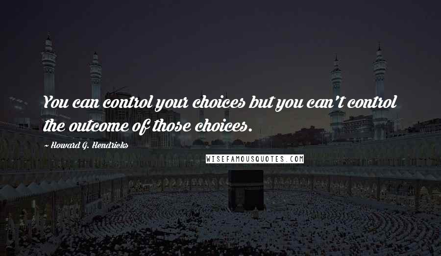 Howard G. Hendricks Quotes: You can control your choices but you can't control the outcome of those choices.