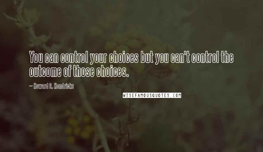 Howard G. Hendricks Quotes: You can control your choices but you can't control the outcome of those choices.