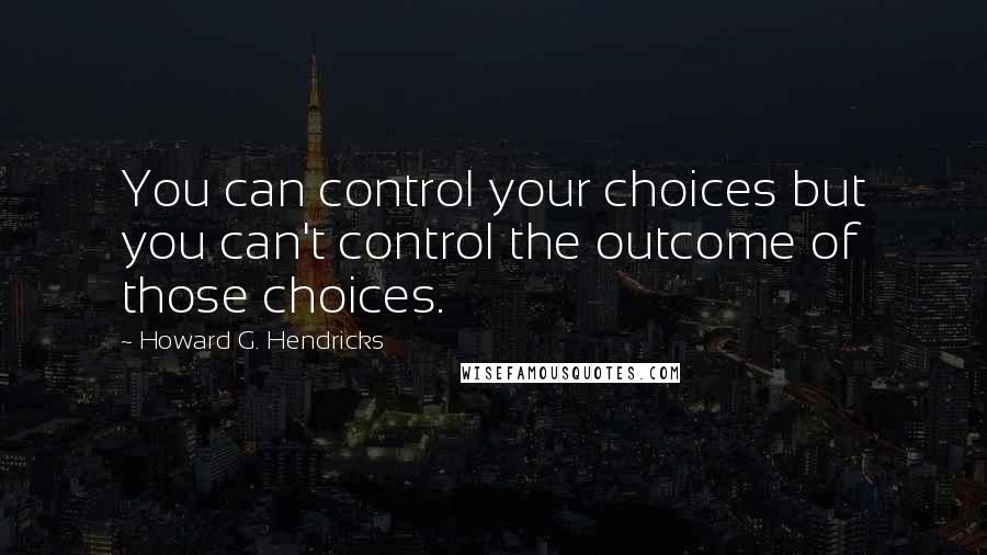 Howard G. Hendricks Quotes: You can control your choices but you can't control the outcome of those choices.