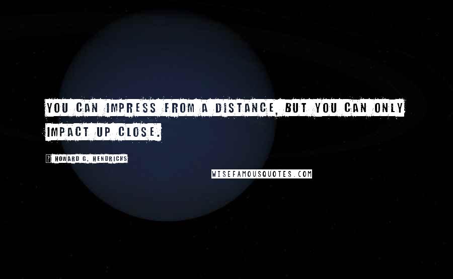 Howard G. Hendricks Quotes: You can impress from a distance, but you can only impact up close.