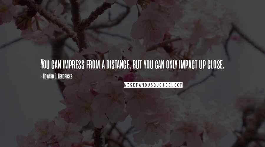Howard G. Hendricks Quotes: You can impress from a distance, but you can only impact up close.